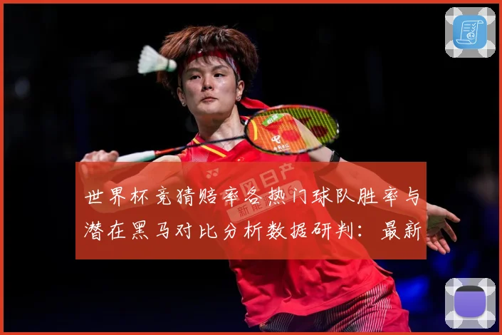 世界杯竞猜赔率各热门球队胜率与潜在黑马对比分析数据研判：最新赛事动态与深度分析