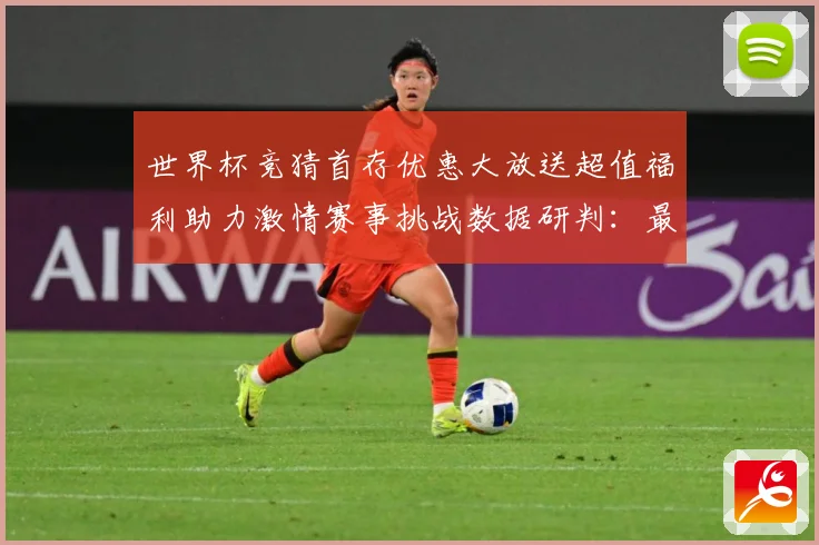 世界杯竞猜首存优惠大放送超值福利助力激情赛事挑战数据研判：最新赛事动态与深度分析