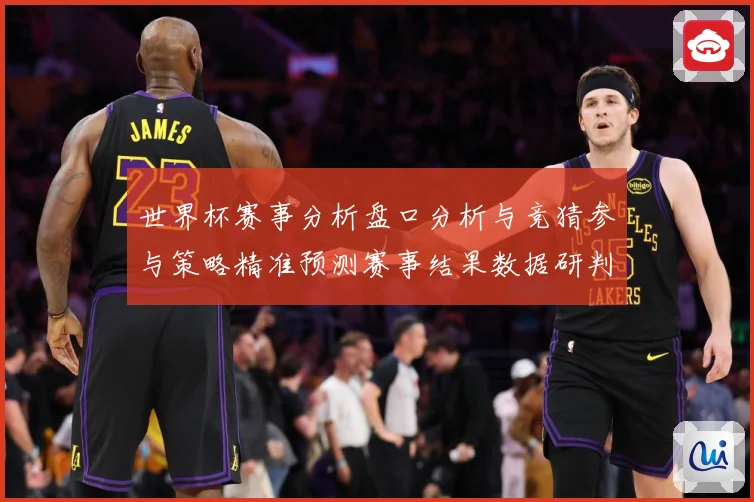 世界杯赛事分析盘口分析与竞猜参与策略精准预测赛事结果数据研判：最新赛事动态与深度分析