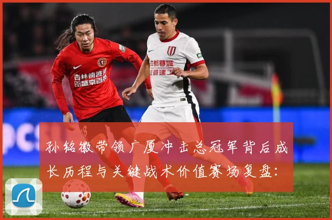 孙铭徽带领广厦冲击总冠军背后成长历程与关键战术价值赛场复盘：最新赛事动态与深度分析