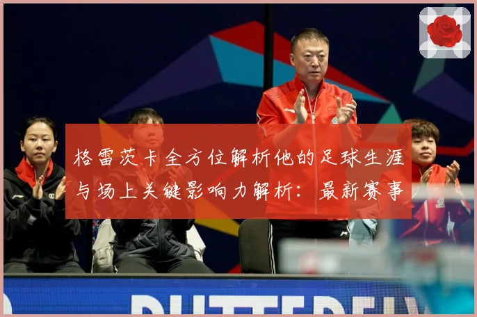 格雷茨卡全方位解析他的足球生涯与场上关键影响力解析：最新赛事动态与深度分析