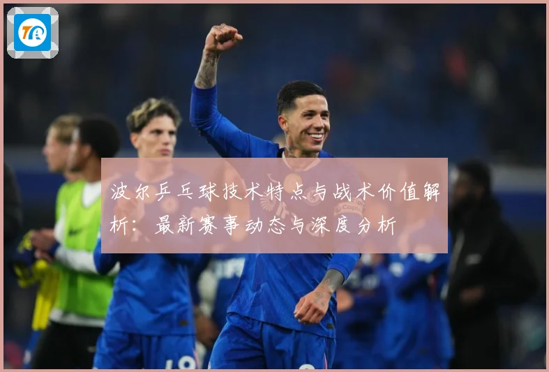 波尔乒乓球技术特点与战术价值解析：最新赛事动态与深度分析