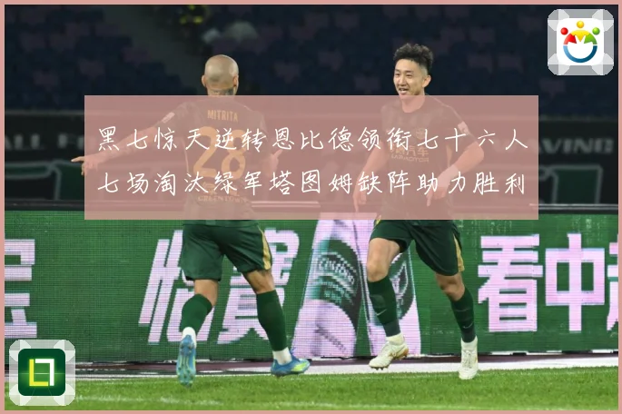 黑七惊天逆转恩比德领衔七十六人七场淘汰绿军塔图姆缺阵助力胜利赛场复盘：最新赛事动态与深度分析