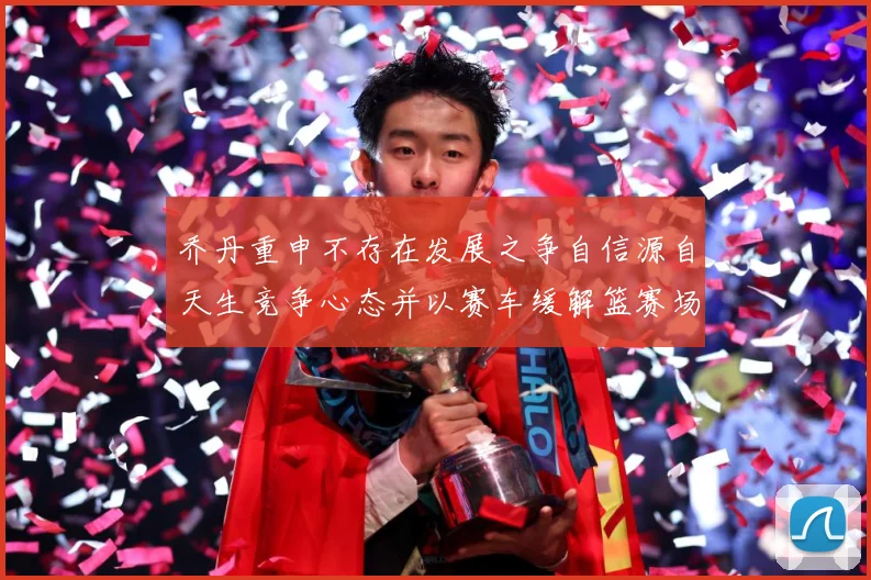 乔丹重申不存在发展之争自信源自天生竞争心态并以赛车缓解篮赛场复盘：最新赛事动态与深度分析