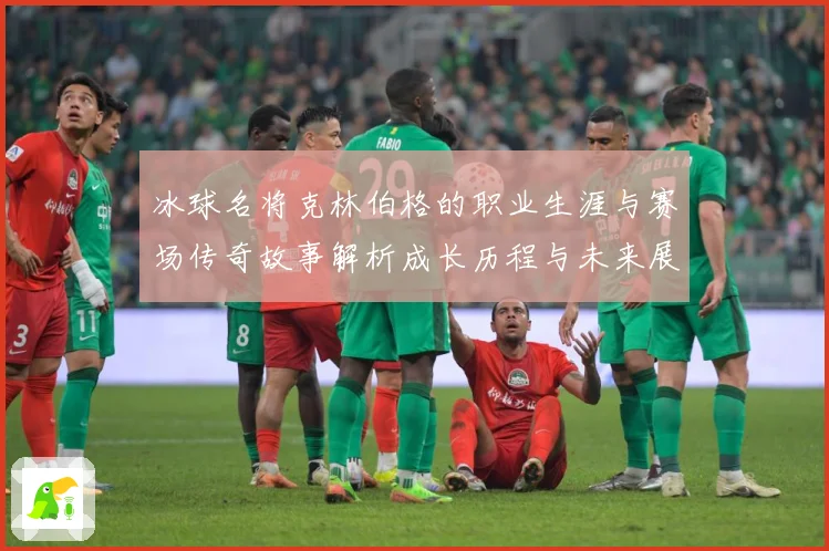 冰球名将克林伯格的职业生涯与赛场传奇故事解析成长历程与未来展成长观察：最新赛事动态与深度分析