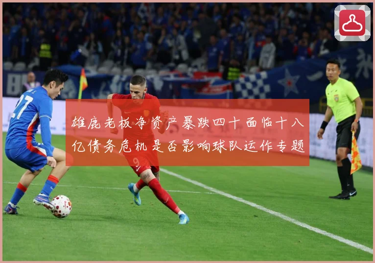雄鹿老板净资产暴跌四十面临十八亿债务危机是否影响球队运作专题观察：最新赛事动态与深度分析