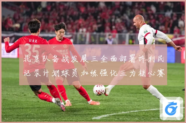 北京队备战发展三全面部署许利民记录计划球员加练强化三为核心赛场复盘：最新赛事动态与深度分析