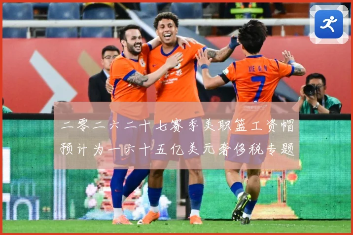 二零二六二十七赛季美职篮工资帽预计为一六十五亿美元奢侈税专题观察：最新赛事动态与深度分析