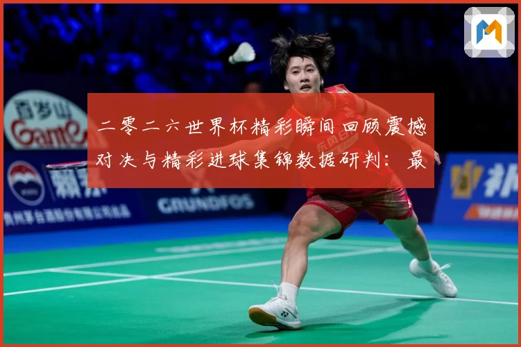 二零二六世界杯精彩瞬间回顾震撼对决与精彩进球集锦数据研判：最新赛事动态与深度分析