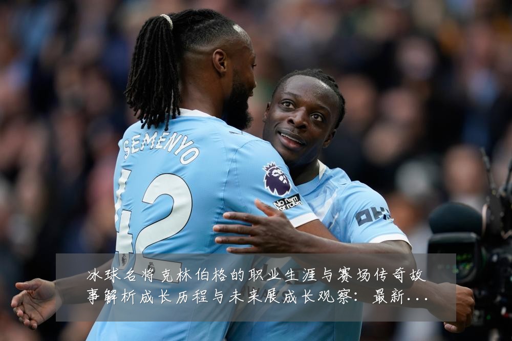 冰球名将克林伯格的职业生涯与赛场传奇故事解析成长历程与未来展成长观察：最新赛事动态与深度分析