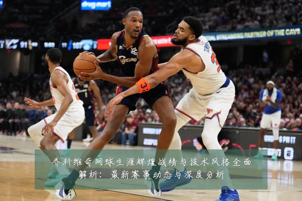 乔科维奇网球生涯辉煌战绩与技术风格全面解析：最新赛事动态与深度分析