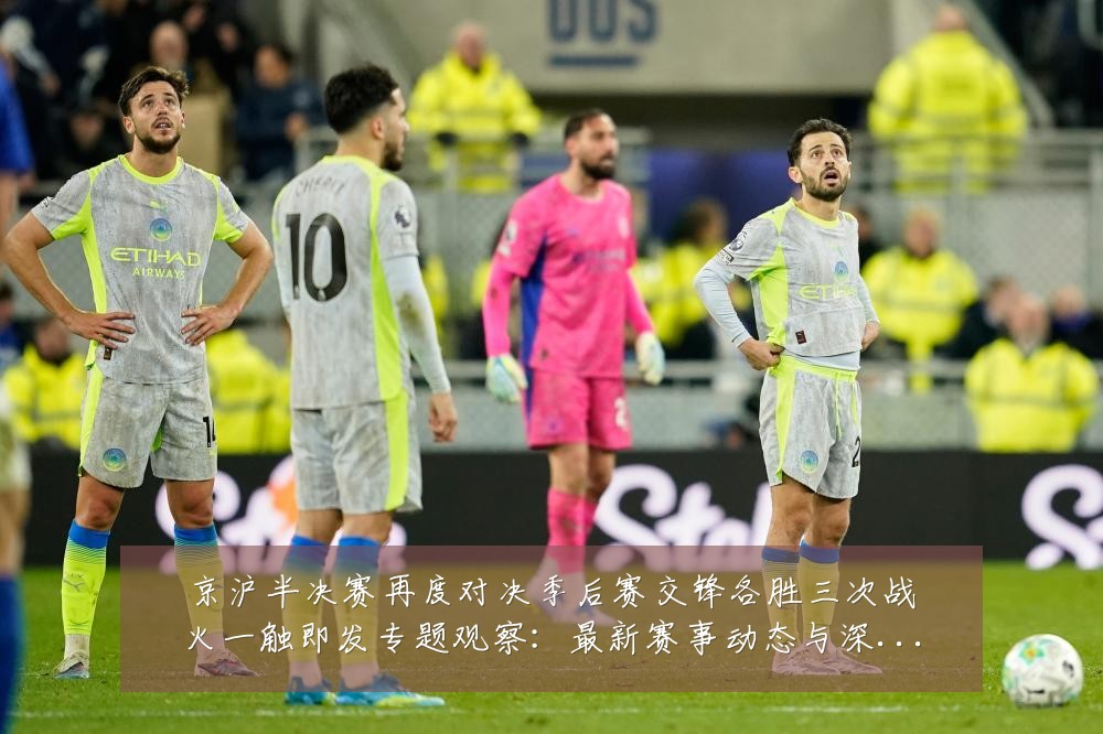 京沪半决赛再度对决季后赛交锋各胜三次战火一触即发专题观察:最新赛事动态与深度分析