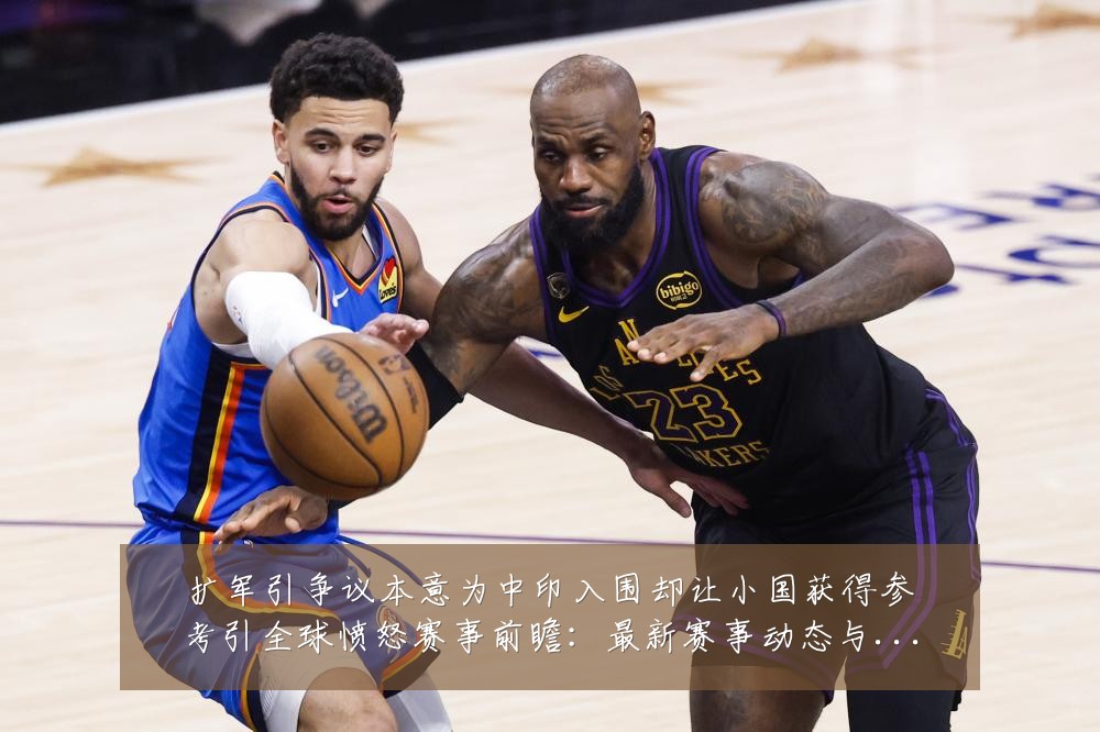 扩军引争议本意为中印入围却让小国获得参考引全球愤怒赛事前瞻:最新赛事动态与深度分析