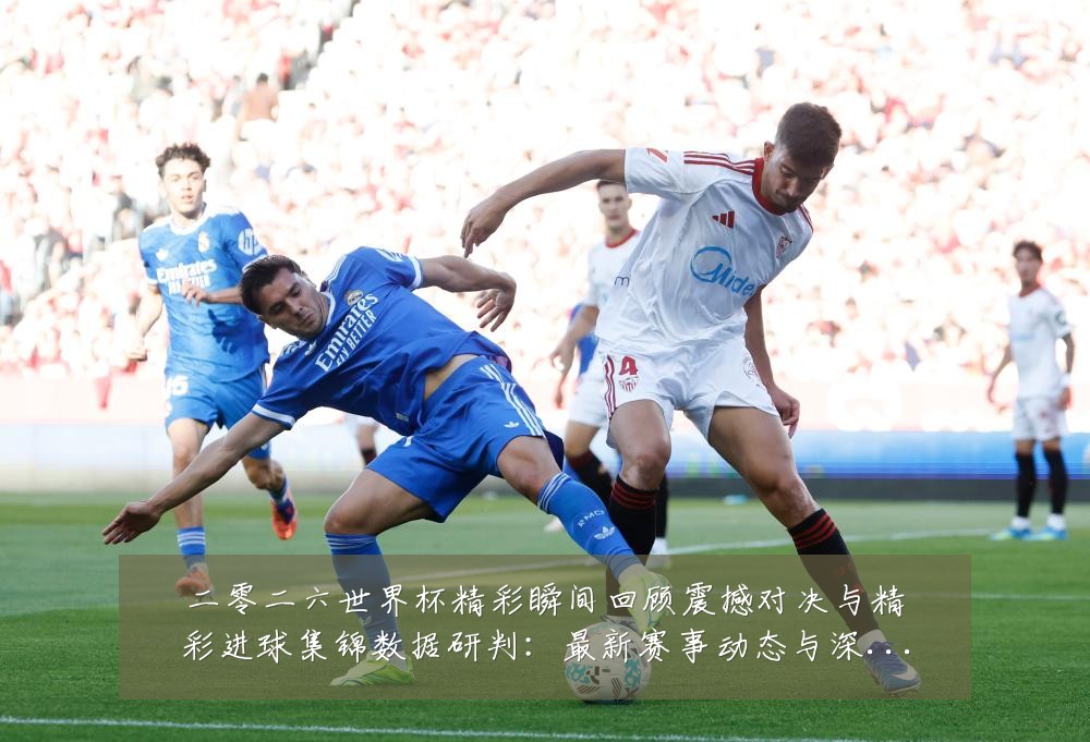 二零二六世界杯精彩瞬间回顾震撼对决与精彩进球集锦数据研判:最新赛事动态与深度分析