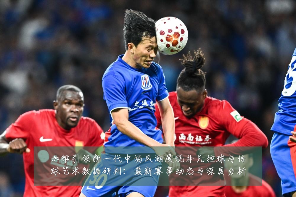 加维引领新一代中场风潮展现非凡控球与传球艺术数据研判：最新赛事动态与深度分析