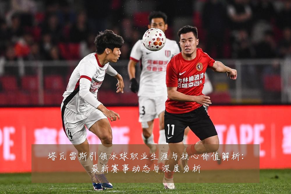 塔瓦雷斯引领冰球职业生涯与核心价值解析：最新赛事动态与深度分析