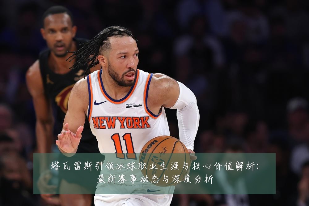 塔瓦雷斯引领冰球职业生涯与核心价值解析：最新赛事动态与深度分析